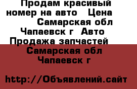 Продам красивый номер на авто › Цена ­ 30 000 - Самарская обл., Чапаевск г. Авто » Продажа запчастей   . Самарская обл.,Чапаевск г.